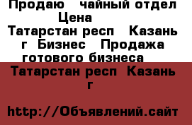 Продаю  “чайный отдел“   › Цена ­ 200 000 - Татарстан респ., Казань г. Бизнес » Продажа готового бизнеса   . Татарстан респ.,Казань г.